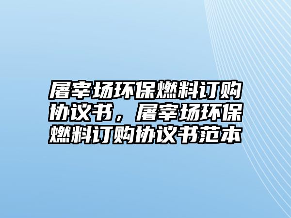 屠宰場環(huán)保燃料訂購協(xié)議書，屠宰場環(huán)保燃料訂購協(xié)議書范本