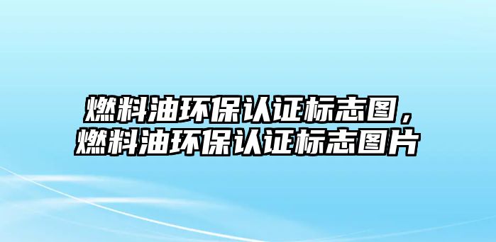 燃料油環(huán)保認(rèn)證標(biāo)志圖，燃料油環(huán)保認(rèn)證標(biāo)志圖片