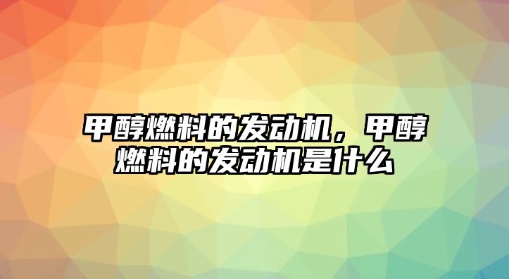 甲醇燃料的發(fā)動機，甲醇燃料的發(fā)動機是什么