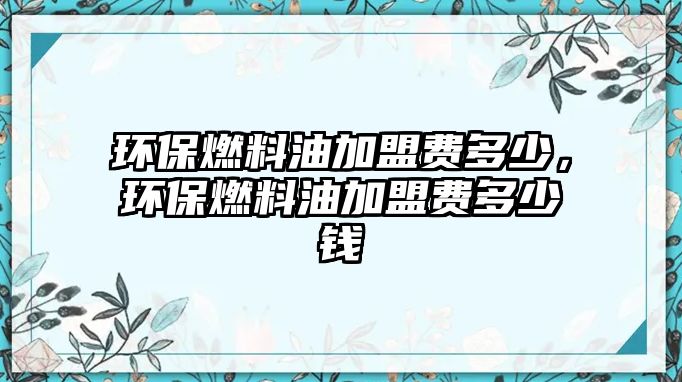 環(huán)保燃料油加盟費(fèi)多少，環(huán)保燃料油加盟費(fèi)多少錢