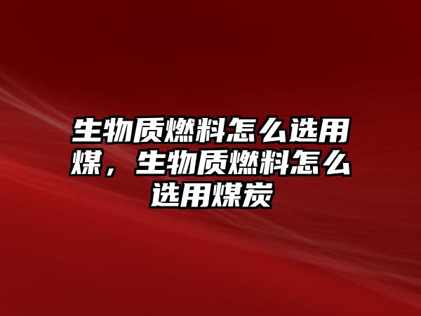 生物質(zhì)燃料怎么選用煤，生物質(zhì)燃料怎么選用煤炭