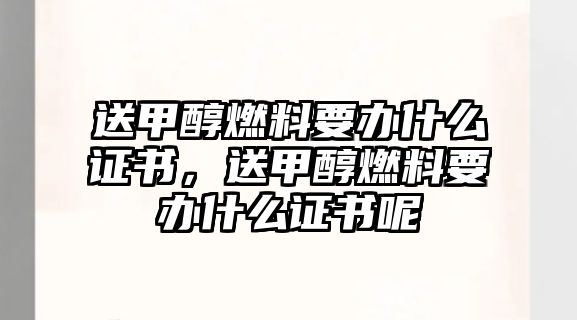 送甲醇燃料要辦什么證書(shū)，送甲醇燃料要辦什么證書(shū)呢