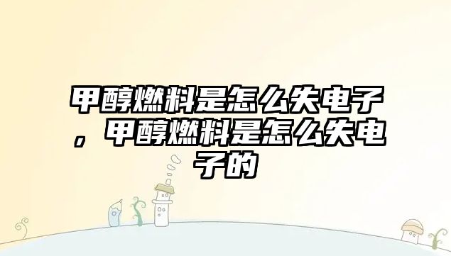 甲醇燃料是怎么失電子，甲醇燃料是怎么失電子的