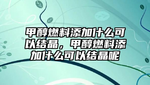 甲醇燃料添加什么可以結(jié)晶，甲醇燃料添加什么可以結(jié)晶呢