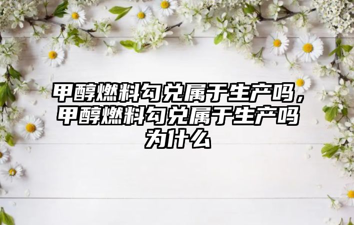 甲醇燃料勾兌屬于生產(chǎn)嗎，甲醇燃料勾兌屬于生產(chǎn)嗎為什么