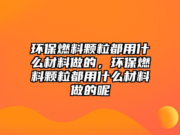 環(huán)保燃料顆粒都用什么材料做的，環(huán)保燃料顆粒都用什么材料做的呢