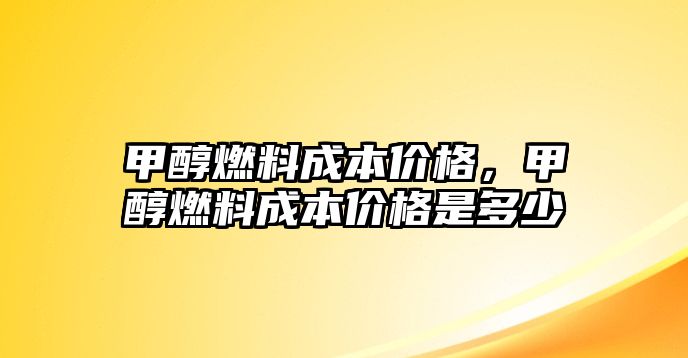 甲醇燃料成本價(jià)格，甲醇燃料成本價(jià)格是多少