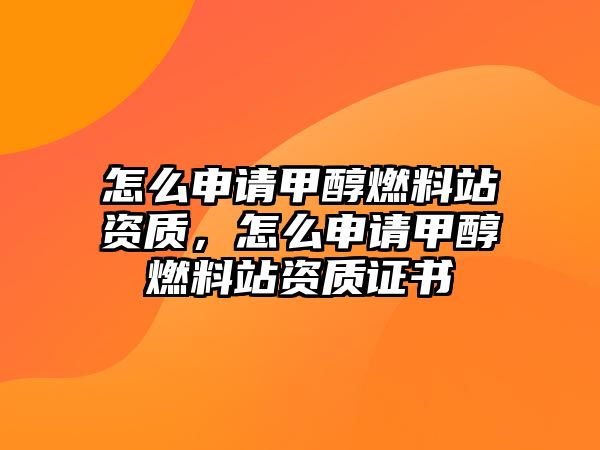 怎么申請甲醇燃料站資質(zhì)，怎么申請甲醇燃料站資質(zhì)證書