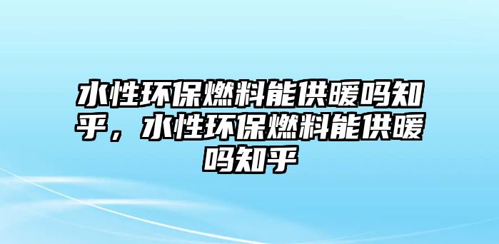 水性環(huán)保燃料能供暖嗎知乎，水性環(huán)保燃料能供暖嗎知乎