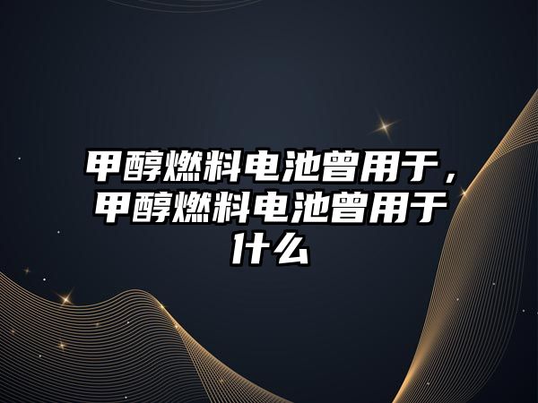 甲醇燃料電池曾用于，甲醇燃料電池曾用于什么