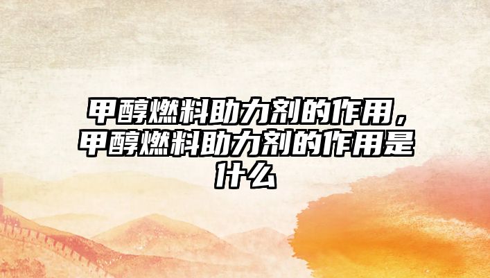 甲醇燃料助力劑的作用，甲醇燃料助力劑的作用是什么