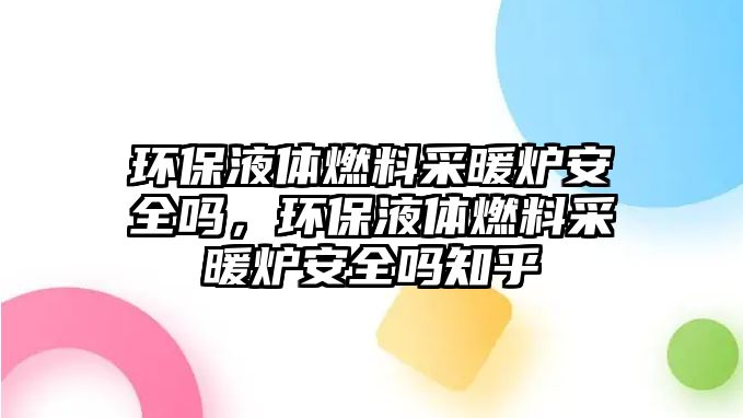 環(huán)保液體燃料采暖爐安全嗎，環(huán)保液體燃料采暖爐安全嗎知乎