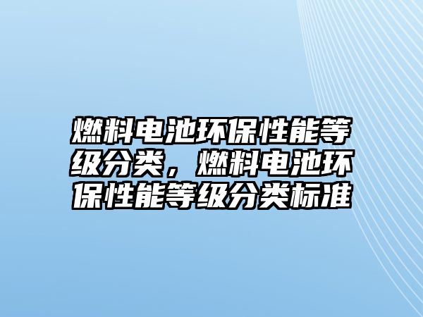 燃料電池環(huán)保性能等級分類，燃料電池環(huán)保性能等級分類標準