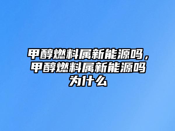 甲醇燃料屬新能源嗎，甲醇燃料屬新能源嗎為什么