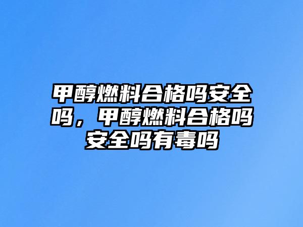 甲醇燃料合格嗎安全嗎，甲醇燃料合格嗎安全嗎有毒嗎