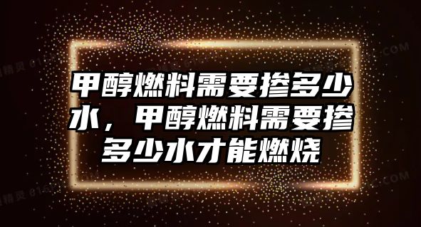 甲醇燃料需要摻多少水，甲醇燃料需要摻多少水才能燃燒