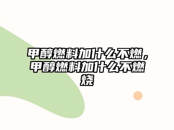 甲醇燃料加什么不燃，甲醇燃料加什么不燃燒