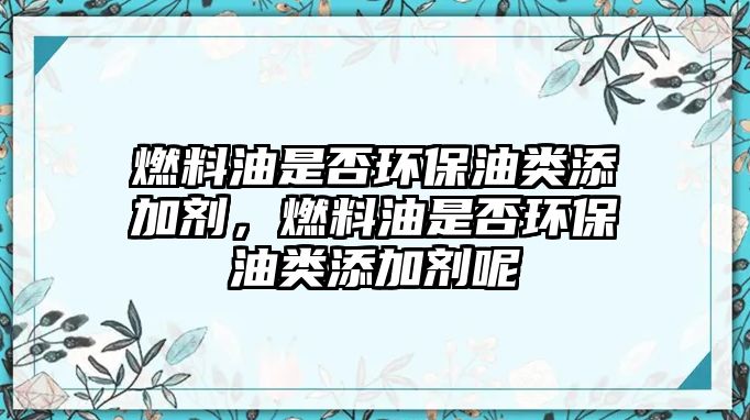 燃料油是否環(huán)保油類添加劑，燃料油是否環(huán)保油類添加劑呢