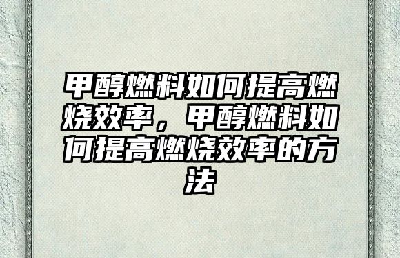 甲醇燃料如何提高燃燒效率，甲醇燃料如何提高燃燒效率的方法