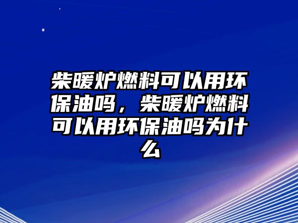 柴暖爐燃料可以用環(huán)保油嗎，柴暖爐燃料可以用環(huán)保油嗎為什么