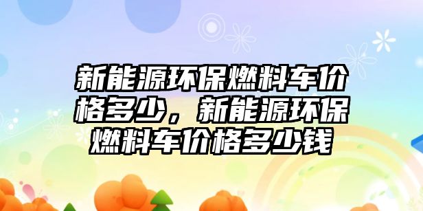 新能源環(huán)保燃料車價格多少，新能源環(huán)保燃料車價格多少錢