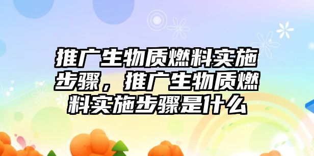 推廣生物質(zhì)燃料實施步驟，推廣生物質(zhì)燃料實施步驟是什么