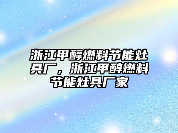 浙江甲醇燃料節(jié)能灶具廠，浙江甲醇燃料節(jié)能灶具廠家