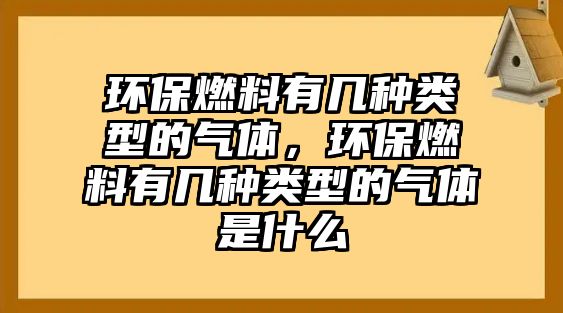 環(huán)保燃料有幾種類型的氣體，環(huán)保燃料有幾種類型的氣體是什么