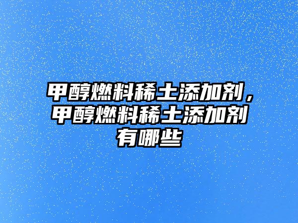 甲醇燃料稀土添加劑，甲醇燃料稀土添加劑有哪些