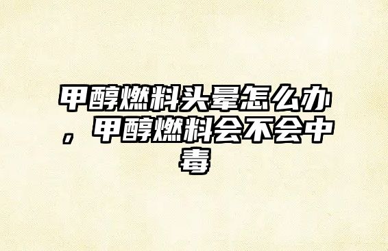 甲醇燃料頭暈怎么辦，甲醇燃料會(huì)不會(huì)中毒