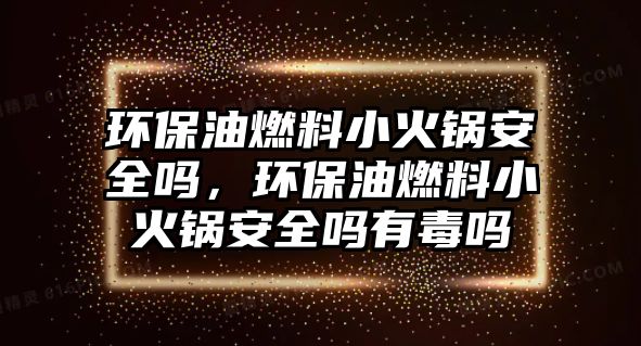 環(huán)保油燃料小火鍋安全嗎，環(huán)保油燃料小火鍋安全嗎有毒嗎