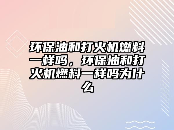 環(huán)保油和打火機燃料一樣嗎，環(huán)保油和打火機燃料一樣嗎為什么