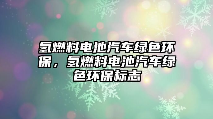 氫燃料電池汽車綠色環(huán)保，氫燃料電池汽車綠色環(huán)保標(biāo)志