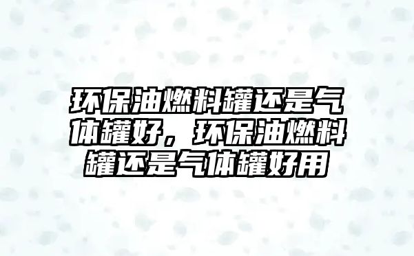 環(huán)保油燃料罐還是氣體罐好，環(huán)保油燃料罐還是氣體罐好用