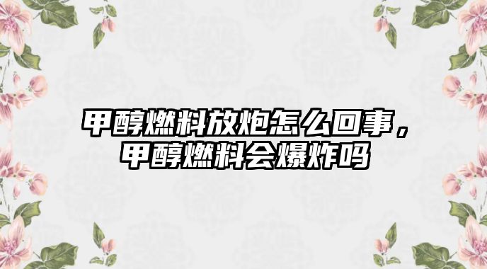 甲醇燃料放炮怎么回事，甲醇燃料會(huì)爆炸嗎