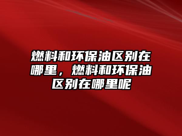 燃料和環(huán)保油區(qū)別在哪里，燃料和環(huán)保油區(qū)別在哪里呢