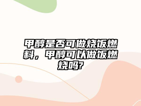 甲醇是否可做燒飯燃料，甲醇可以做飯燃燒嗎?