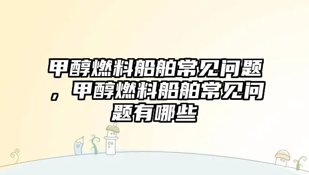 甲醇燃料船舶常見問題，甲醇燃料船舶常見問題有哪些