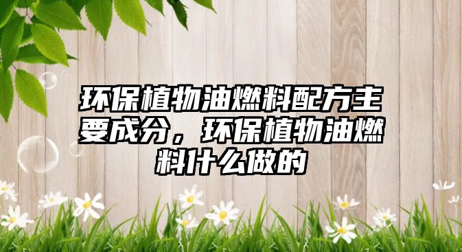 環(huán)保植物油燃料配方主要成分，環(huán)保植物油燃料什么做的