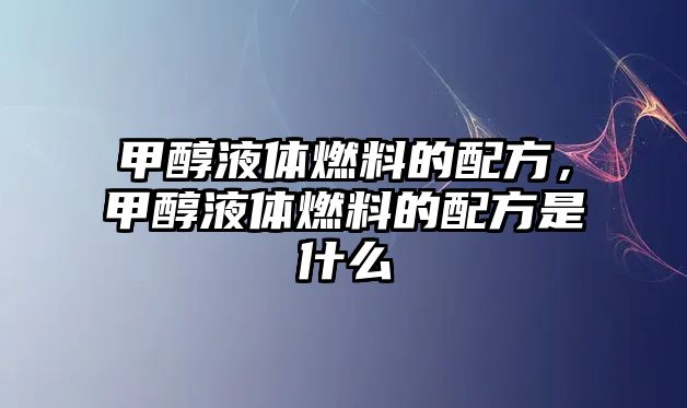 甲醇液體燃料的配方，甲醇液體燃料的配方是什么