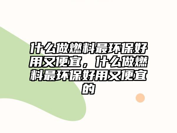 什么做燃料最環(huán)保好用又便宜，什么做燃料最環(huán)保好用又便宜的