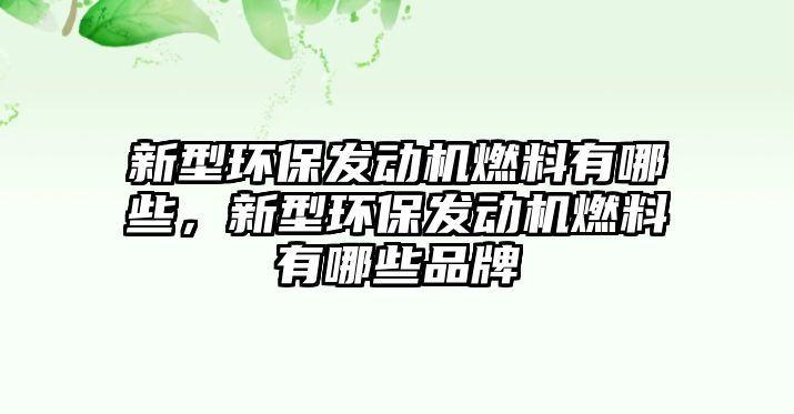 新型環(huán)保發(fā)動機燃料有哪些，新型環(huán)保發(fā)動機燃料有哪些品牌