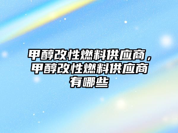 甲醇改性燃料供應(yīng)商，甲醇改性燃料供應(yīng)商有哪些