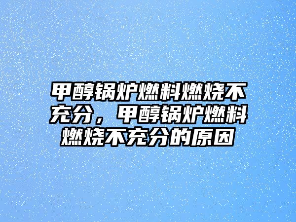 甲醇鍋爐燃料燃燒不充分，甲醇鍋爐燃料燃燒不充分的原因