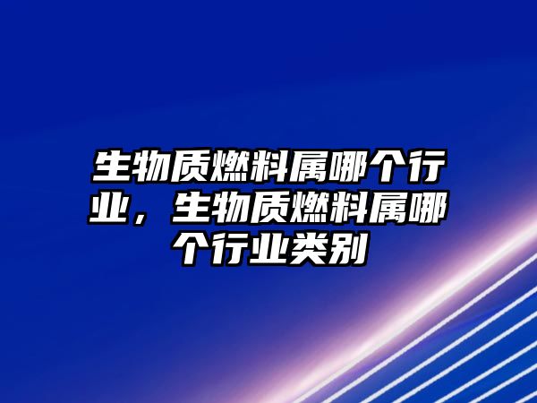 生物質(zhì)燃料屬哪個(gè)行業(yè)，生物質(zhì)燃料屬哪個(gè)行業(yè)類別