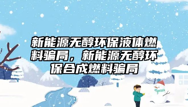 新能源無醇環(huán)保液體燃料騙局，新能源無醇環(huán)保合成燃料騙局