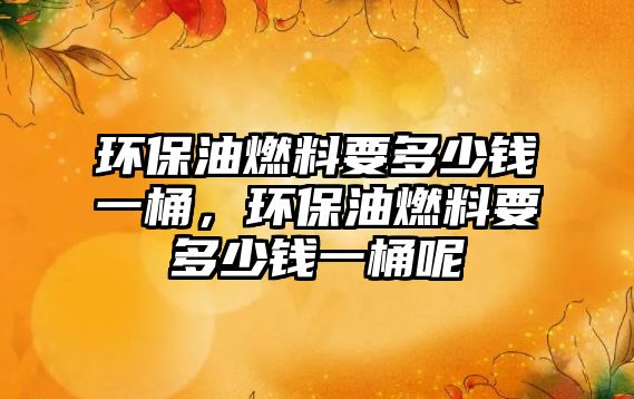 環(huán)保油燃料要多少錢一桶，環(huán)保油燃料要多少錢一桶呢