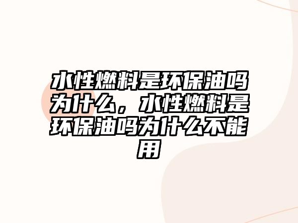 水性燃料是環(huán)保油嗎為什么，水性燃料是環(huán)保油嗎為什么不能用