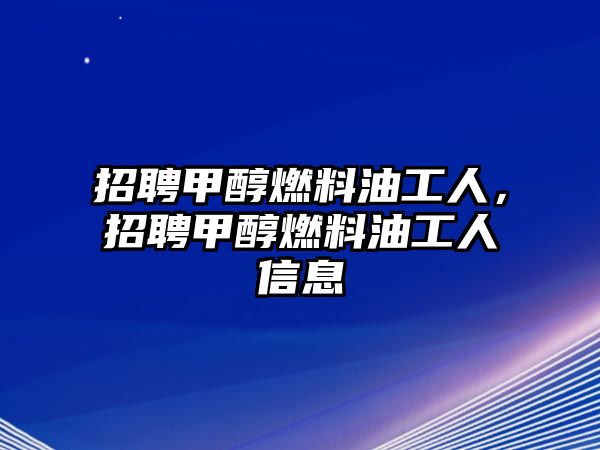 招聘甲醇燃料油工人，招聘甲醇燃料油工人信息