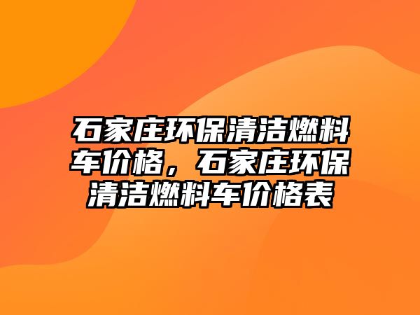 石家莊環(huán)保清潔燃料車價格，石家莊環(huán)保清潔燃料車價格表